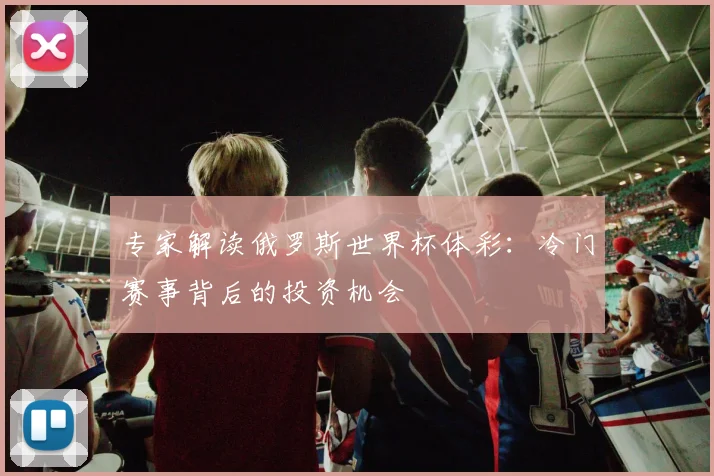 专家解读俄罗斯世界杯体彩：冷门赛事背后的投资机会