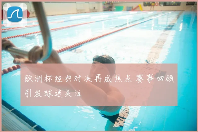 欧洲杯经典对决再成焦点 赛事回顾引发球迷关注