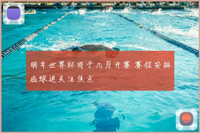 明年世界杯将于几月开赛 赛程安排成球迷关注焦点