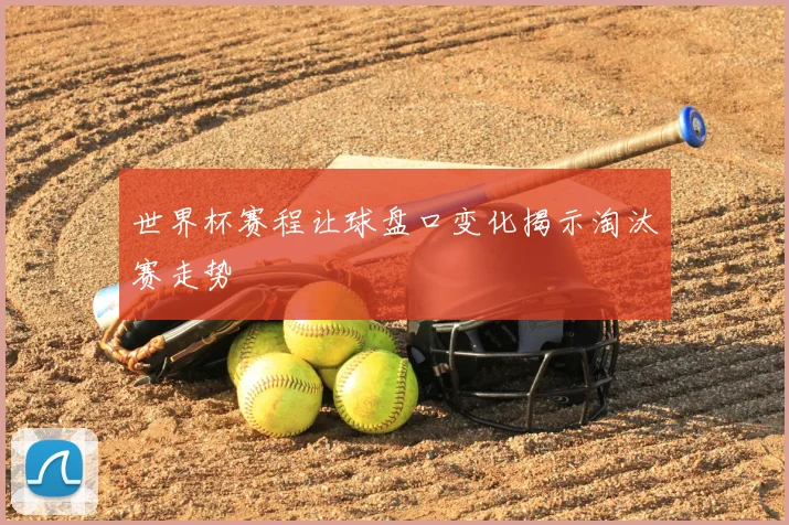 世界杯赛程让球盘口变化揭示淘汰赛走势