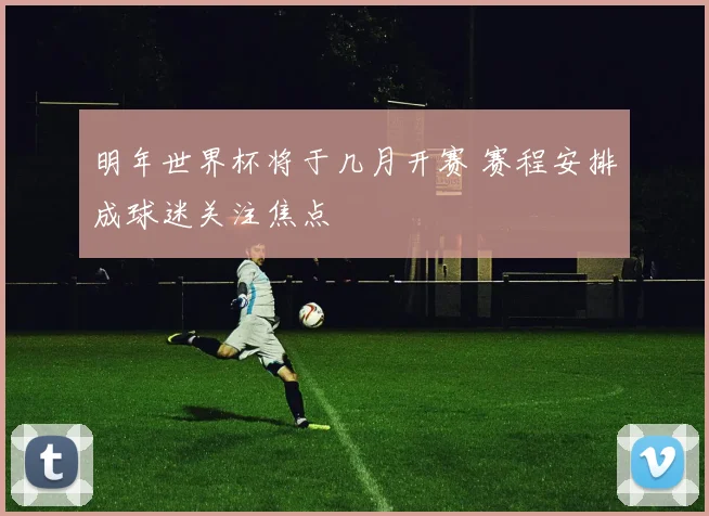 明年世界杯将于几月开赛 赛程安排成球迷关注焦点