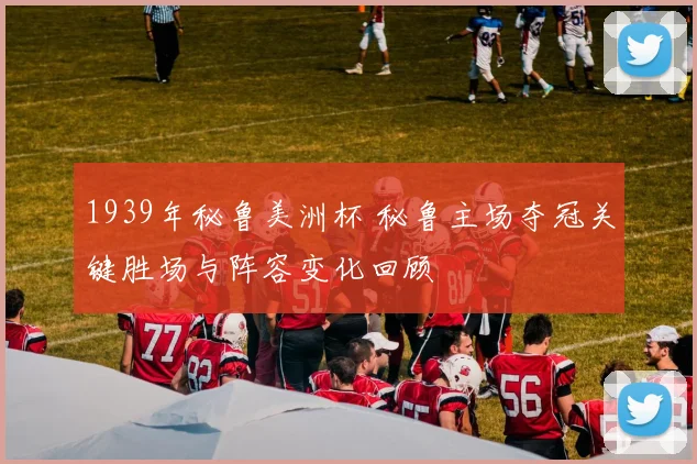 1939年秘鲁美洲杯 秘鲁主场夺冠关键胜场与阵容变化回顾