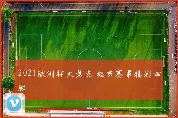 2021欧洲杯大盘点 经典赛事精彩回顾