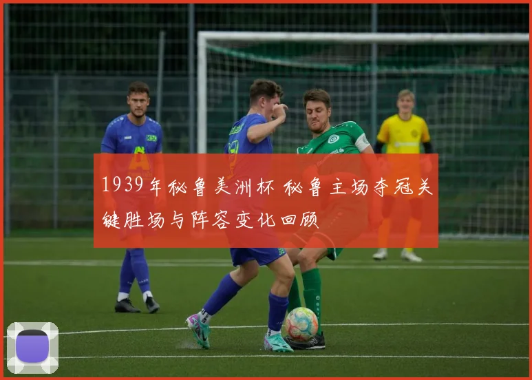 1939年秘鲁美洲杯 秘鲁主场夺冠关键胜场与阵容变化回顾