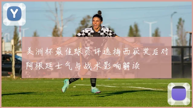 美洲杯最佳球员评选梅西获奖后对阿根廷士气与战术影响解读