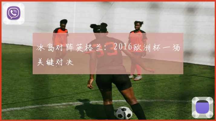 冰岛对阵英格兰：2016欧洲杯一场关键对决