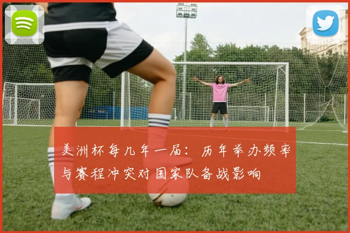 美洲杯每几年一届：历年举办频率与赛程冲突对国家队备战影响
