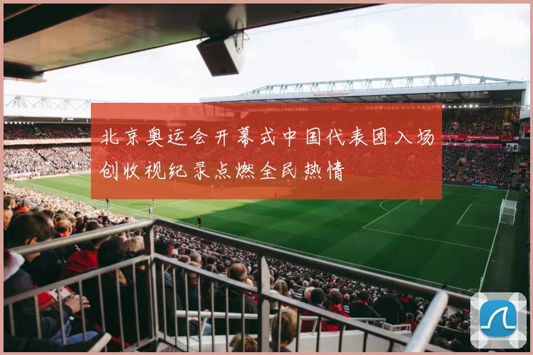 北京奥运会开幕式中国代表团入场创收视纪录点燃全民热情