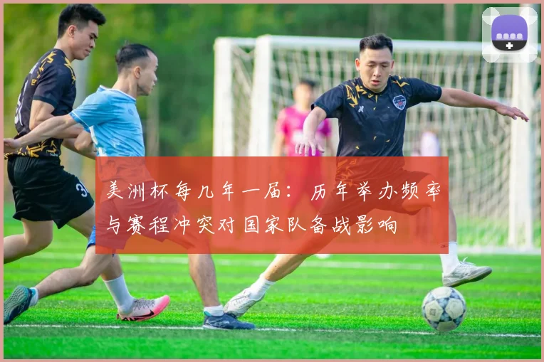 美洲杯每几年一届：历年举办频率与赛程冲突对国家队备战影响