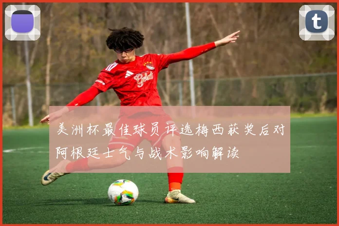 美洲杯最佳球员评选梅西获奖后对阿根廷士气与战术影响解读