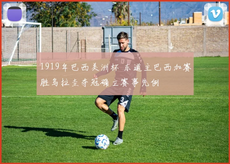 1919年巴西美洲杯 东道主巴西加赛胜乌拉圭夺冠确立赛事先例