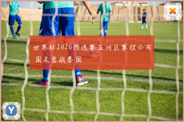 世界杯2026预选赛亚洲区赛程公布 国足首战泰国