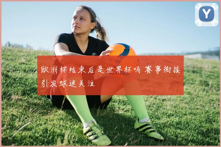 欧洲杯结束后是世界杯吗 赛事衔接引发球迷关注