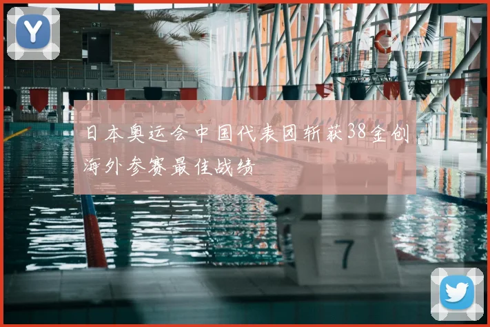 日本奥运会中国代表团斩获38金创海外参赛最佳战绩