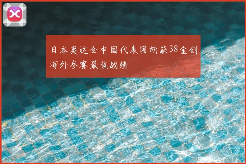 日本奥运会中国代表团斩获38金创海外参赛最佳战绩