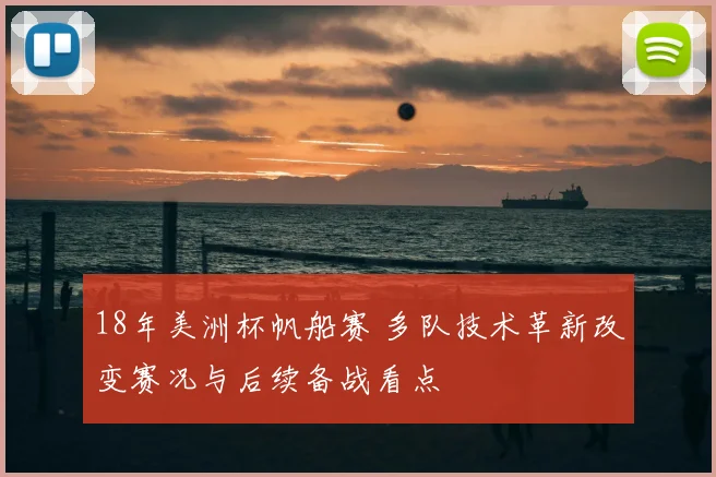 18年美洲杯帆船赛 多队技术革新改变赛况与后续备战看点