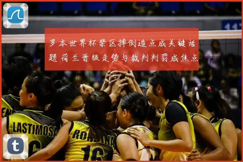 罗本世界杯禁区摔倒造点成关键话题 荷兰晋级走势与裁判判罚成焦点