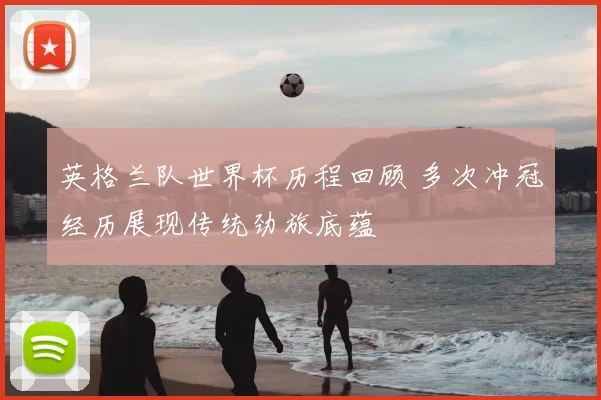 英格兰队世界杯历程回顾 多次冲冠经历展现传统劲旅底蕴
