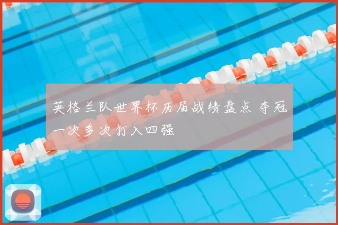 英格兰队世界杯历届战绩盘点 夺冠一次多次打入四强