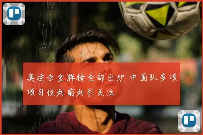 奥运会金牌榜全部出炉 中国队多项项目位列前列引关注