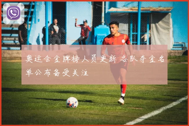 奥运会金牌榜人员更新 各队夺金名单公布备受关注