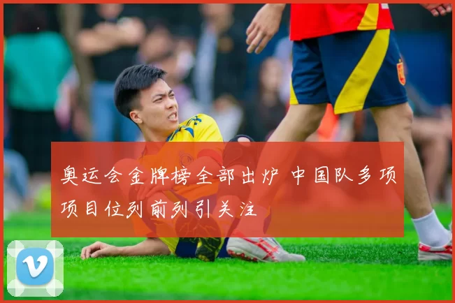 奥运会金牌榜全部出炉 中国队多项项目位列前列引关注