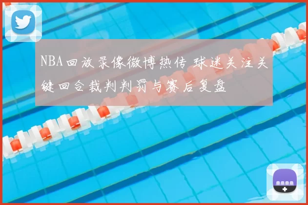 NBA回放录像微博热传 球迷关注关键回合裁判判罚与赛后复盘