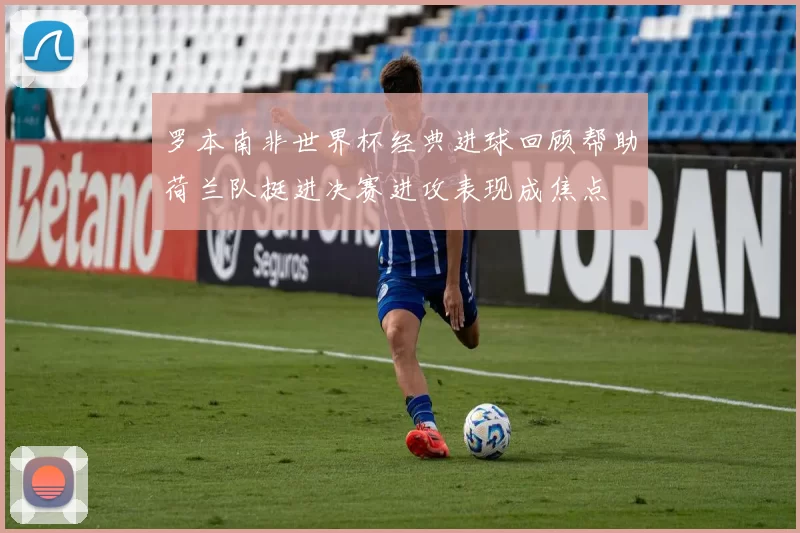 罗本南非世界杯经典进球回顾帮助荷兰队挺进决赛进攻表现成焦点