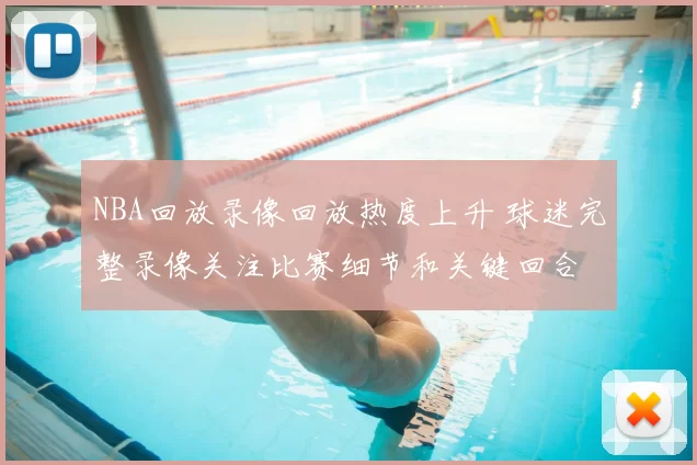 NBA回放录像回放热度上升 球迷完整录像关注比赛细节和关键回合