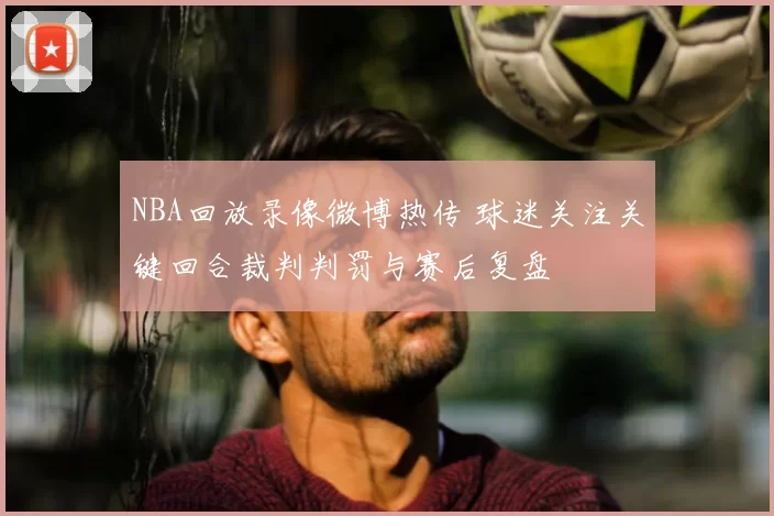 NBA回放录像微博热传 球迷关注关键回合裁判判罚与赛后复盘