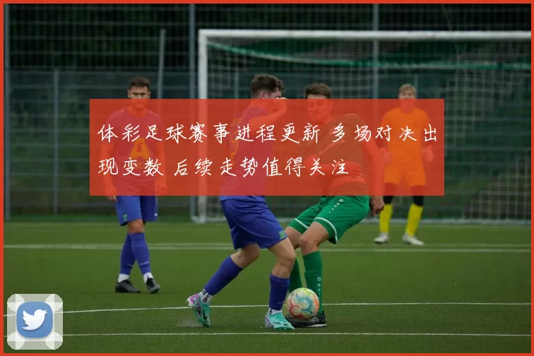 体彩足球赛事进程更新 多场对决出现变数 后续走势值得关注